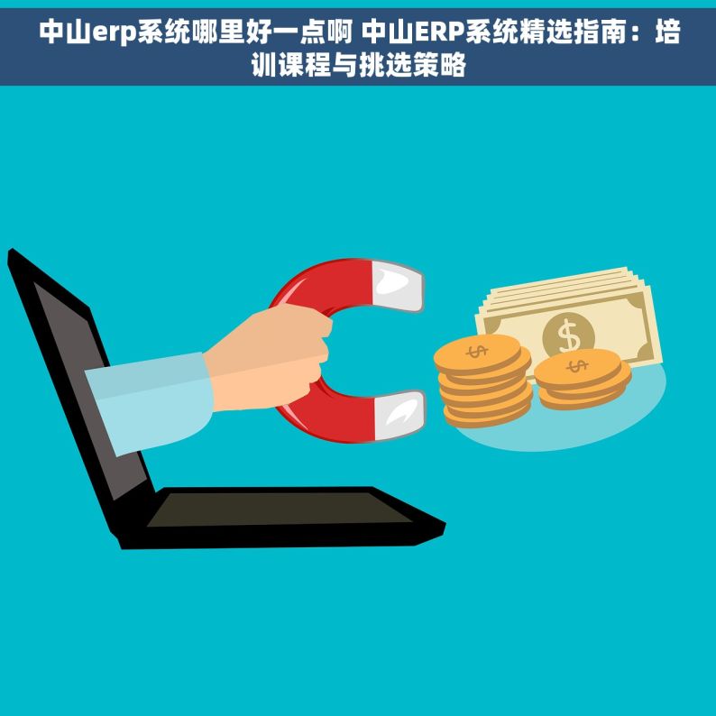中山erp系统哪里好一点啊 中山ERP系统精选指南：培训课程与挑选策略
