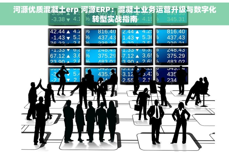 河源优质混凝土erp 河源ERP：混凝土业务运营升级与数字化转型实战指南