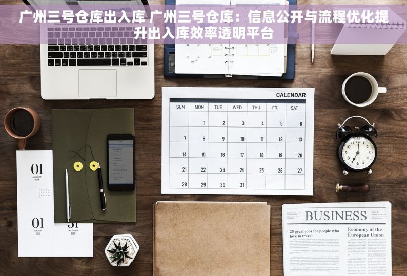 广州三号仓库出入库 广州三号仓库：信息公开与流程优化提升出入库效率透明平台