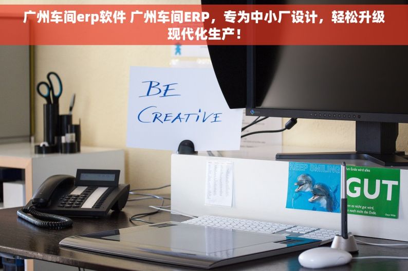 广州车间erp软件 广州车间ERP，专为中小厂设计，轻松升级现代化生产！