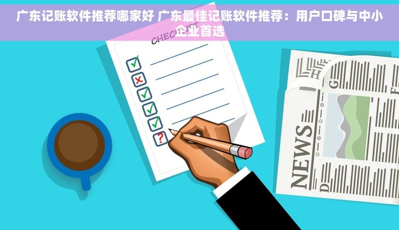 广东记账软件推荐哪家好 广东最佳记账软件推荐：用户口碑与中小企业首选