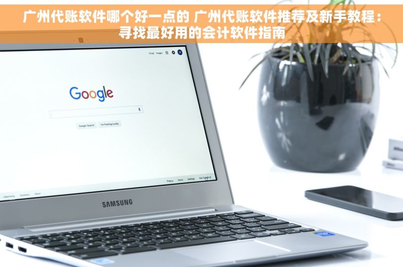 广州代账软件哪个好一点的 广州代账软件推荐及新手教程：寻找最好用的会计软件指南