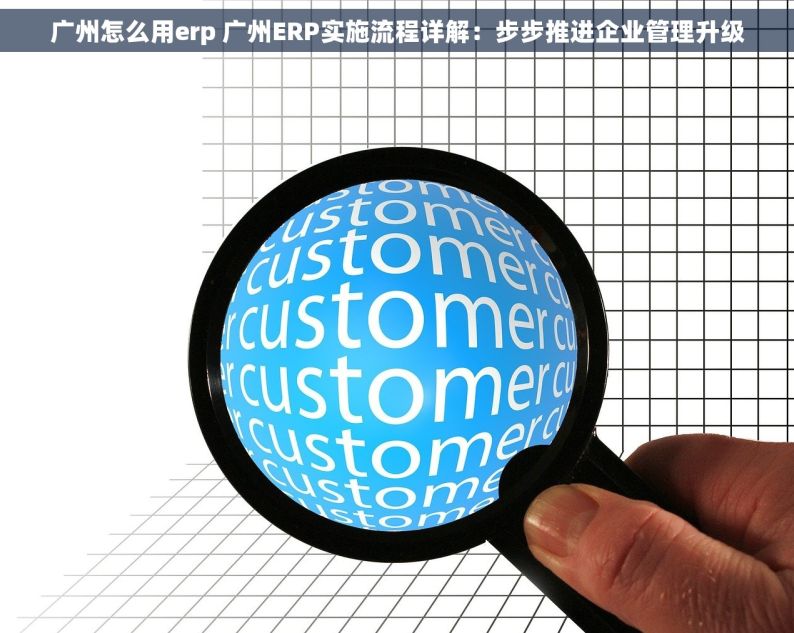 广州怎么用erp 广州ERP实施流程详解：步步推进企业管理升级