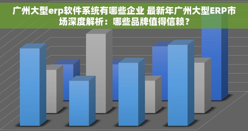 广州大型erp软件系统有哪些企业 最新年广州大型ERP市场深度解析：哪些品牌值得信赖？