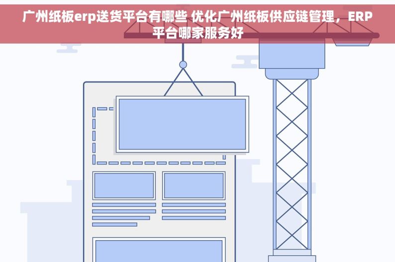 广州纸板erp送货平台有哪些 优化广州纸板供应链管理，ERP平台哪家服务好