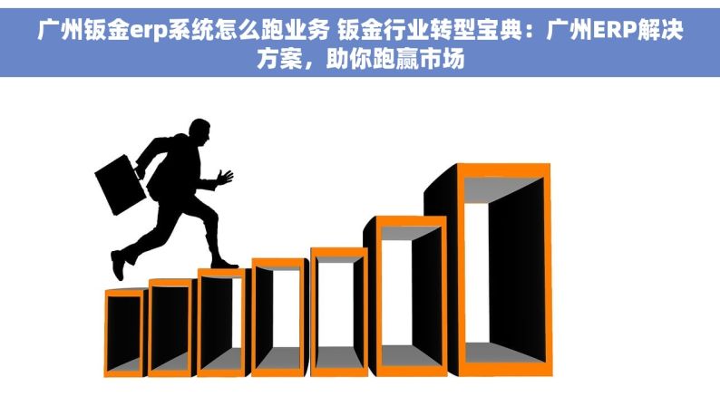 广州钣金erp系统怎么跑业务 钣金行业转型宝典：广州ERP解决方案，助你跑赢市场