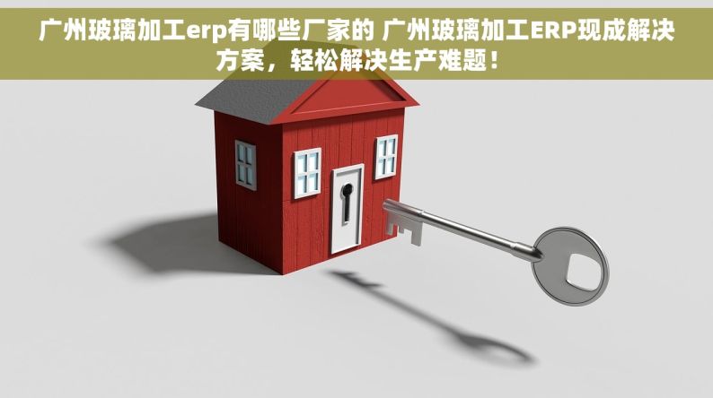广州玻璃加工erp有哪些厂家的 广州玻璃加工ERP现成解决方案，轻松解决生产难题！