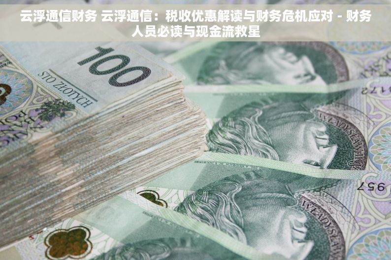 云浮通信财务 云浮通信：税收优惠解读与财务危机应对 - 财务人员必读与现金流救星