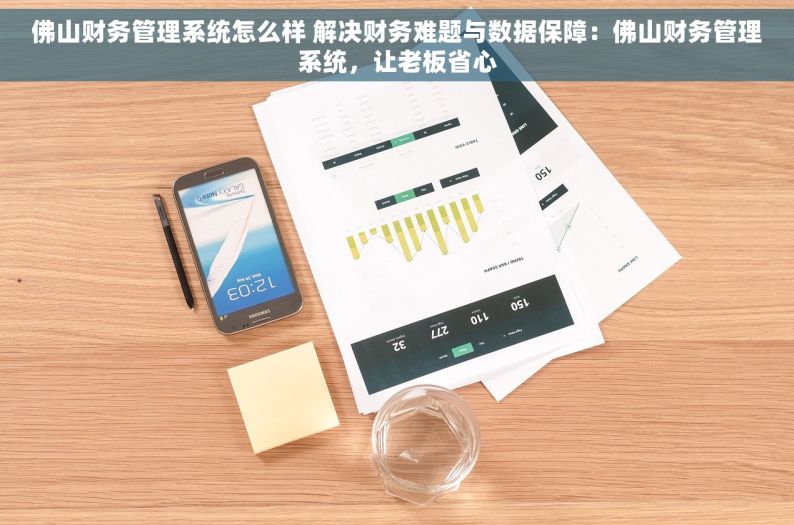 佛山财务管理系统怎么样 解决财务难题与数据保障：佛山财务管理系统，让老板省心