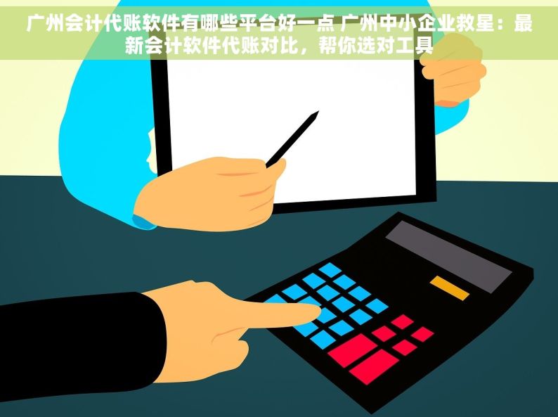 广州会计代账软件有哪些平台好一点 广州中小企业救星：最新会计软件代账对比，帮你选对工具