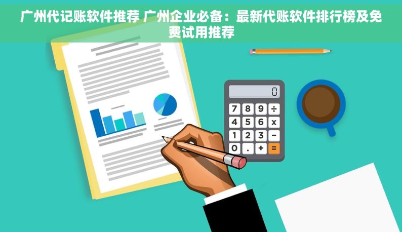 广州代记账软件推荐 广州企业必备：最新代账软件排行榜及免费试用推荐
