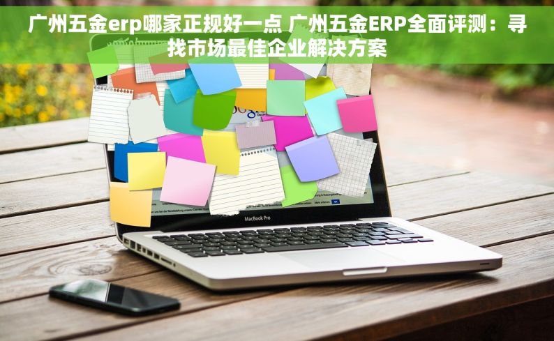 广州五金erp哪家正规好一点 广州五金ERP全面评测：寻找市场最佳企业解决方案