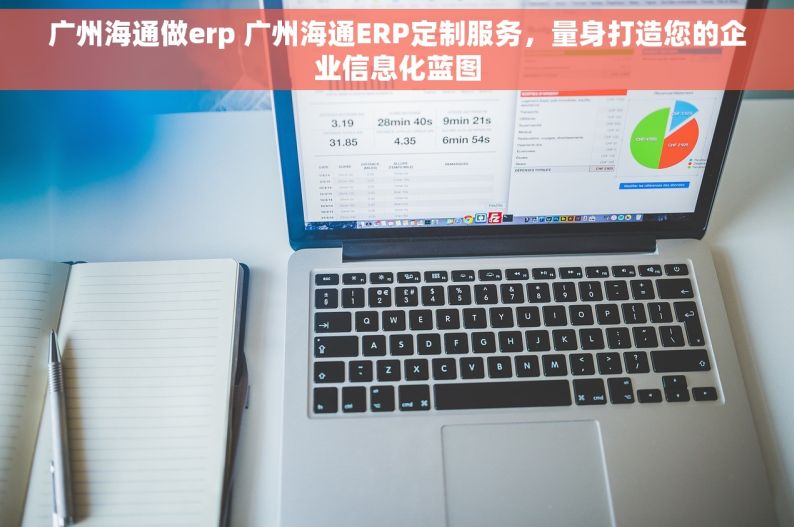 广州海通做erp 广州海通ERP定制服务，量身打造您的企业信息化蓝图