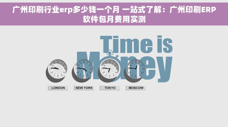 广州印刷行业erp多少钱一个月 一站式了解：广州印刷ERP软件包月费用实测