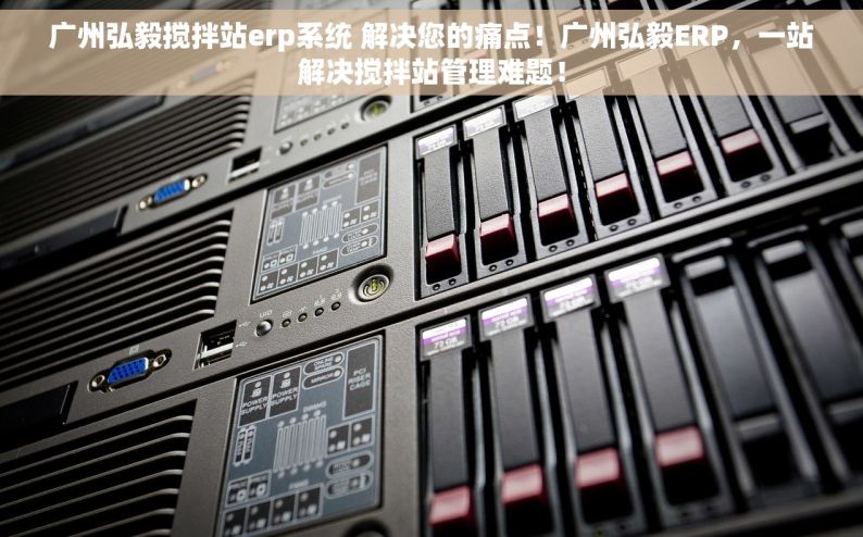 广州弘毅搅拌站erp系统 解决您的痛点！广州弘毅ERP，一站解决搅拌站管理难题！