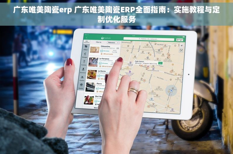 广东唯美陶瓷erp 广东唯美陶瓷ERP全面指南：实施教程与定制优化服务
