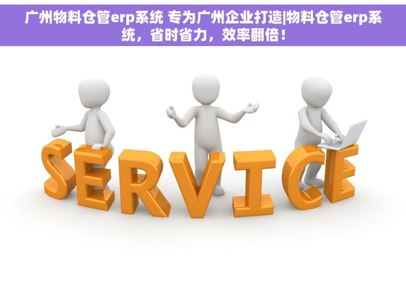 广州物料仓管erp系统 专为广州企业打造|物料仓管erp系统，省时省力，效率翻倍！
