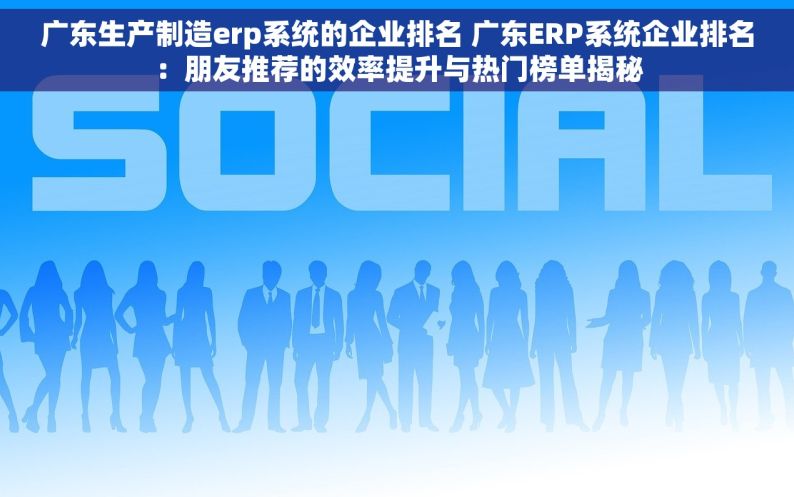 广东生产制造erp系统的企业排名 广东ERP系统企业排名：朋友推荐的效率提升与热门榜单揭秘
