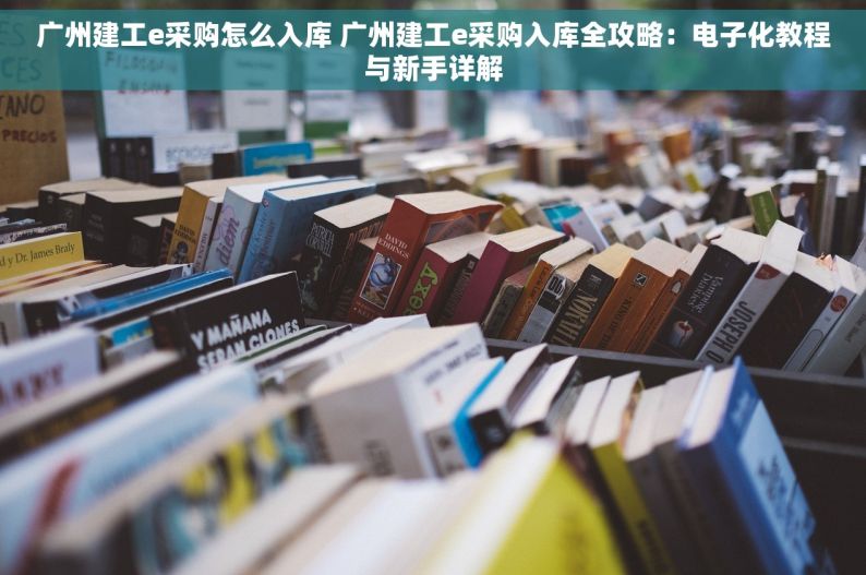 广州建工e采购怎么入库 广州建工e采购入库全攻略：电子化教程与新手详解