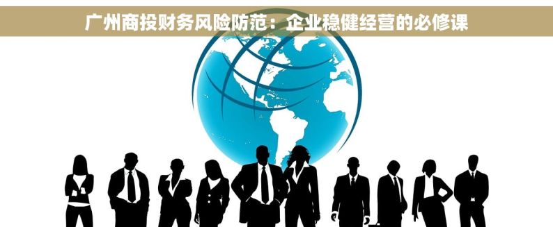 广州商投财务风险防范：企业稳健经营的必修课