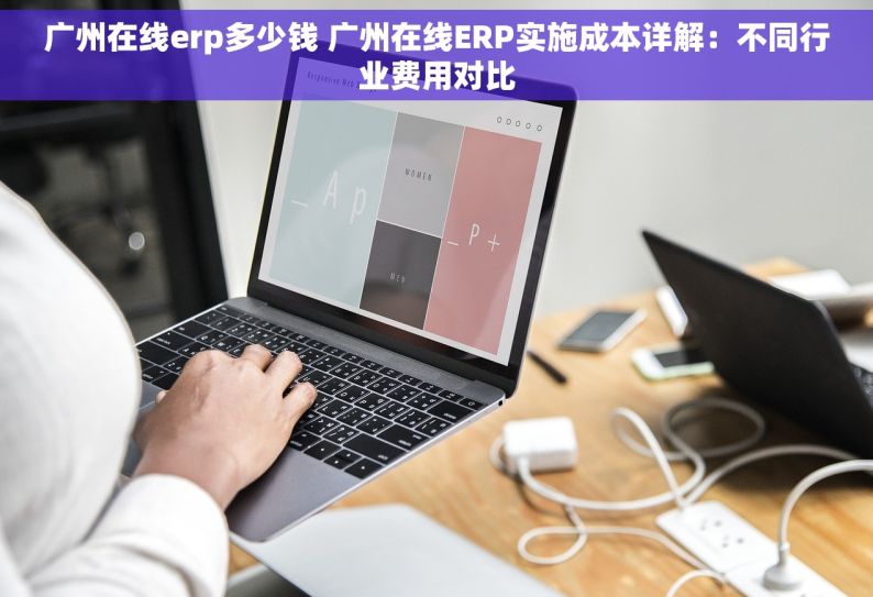 广州在线erp多少钱 广州在线ERP实施成本详解：不同行业费用对比