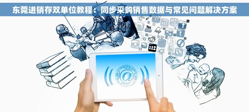 东莞进销存双单位教程：同步采购销售数据与常见问题解决方案
