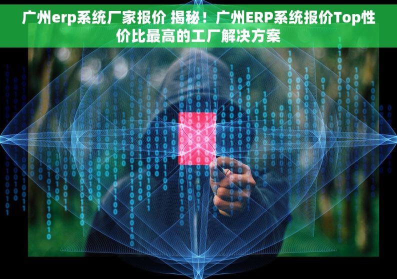 广州erp系统厂家报价 揭秘！广州ERP系统报价Top性价比最高的工厂解决方案
