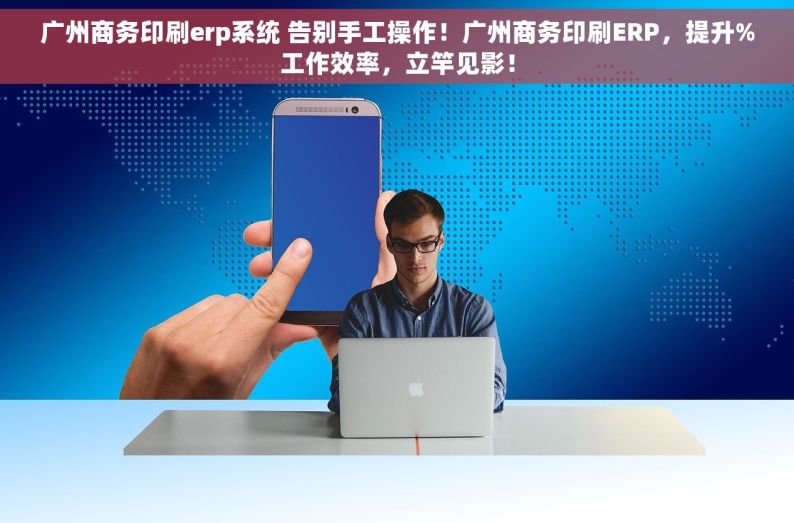 广州商务印刷erp系统 告别手工操作！广州商务印刷ERP，提升%工作效率，立竿见影！