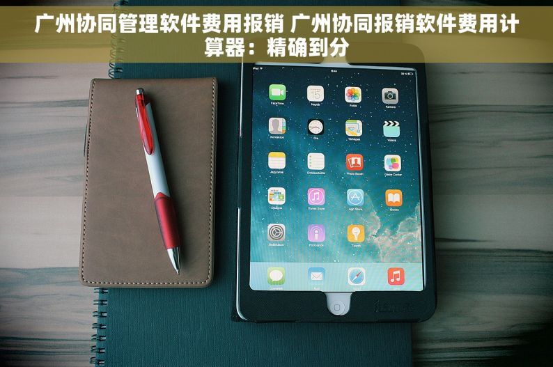广州协同管理软件费用报销 广州协同报销软件费用计算器：精确到分