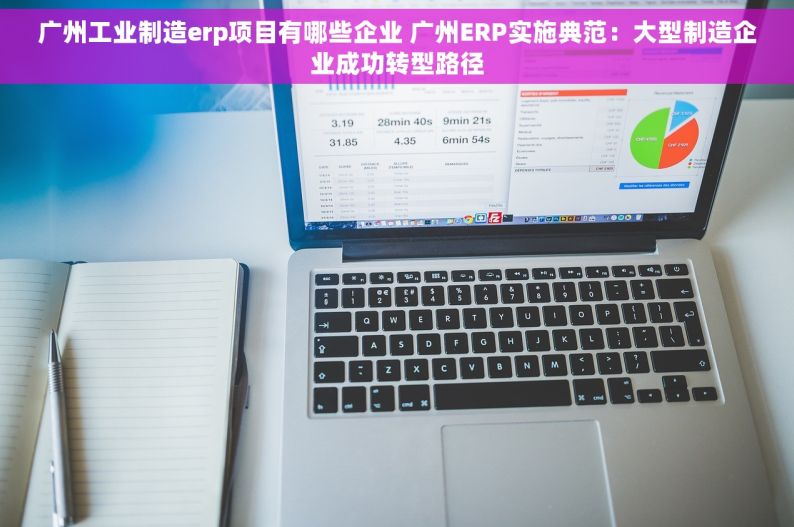 广州工业制造erp项目有哪些企业 广州ERP实施典范：大型制造企业成功转型路径