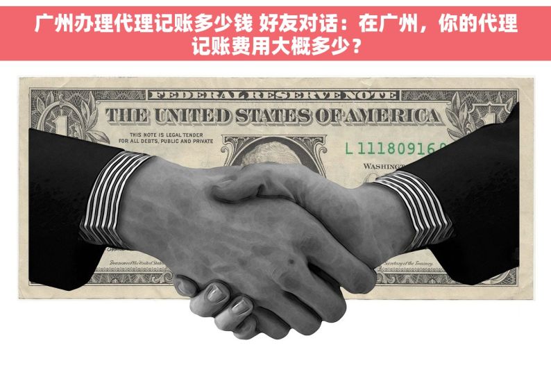 广州办理代理记账多少钱 好友对话：在广州，你的代理记账费用大概多少？