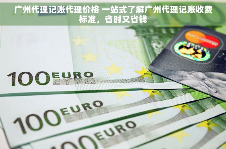 广州代理记账代理价格 一站式了解广州代理记账收费标准，省时又省钱