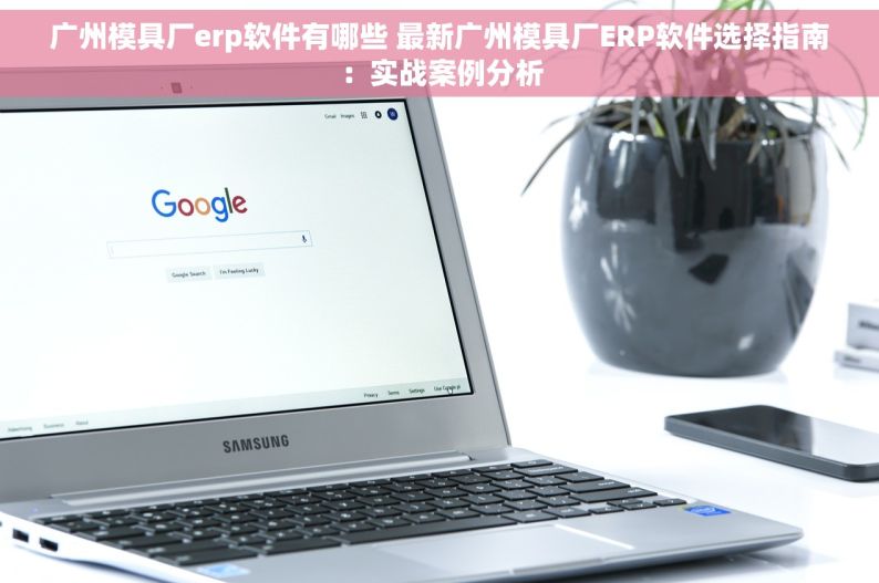广州模具厂erp软件有哪些 最新广州模具厂ERP软件选择指南：实战案例分析
