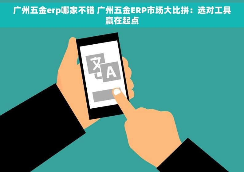 广州五金erp哪家不错 广州五金ERP市场大比拼：选对工具赢在起点