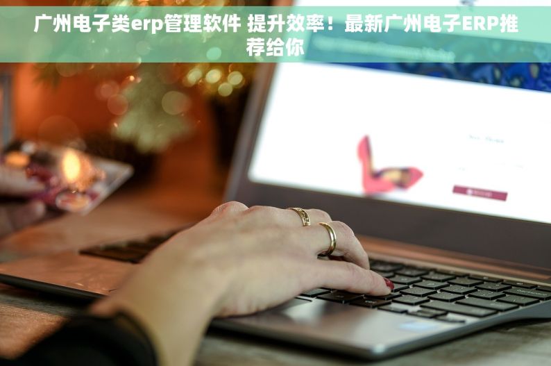 广州电子类erp管理软件 提升效率！最新广州电子ERP推荐给你