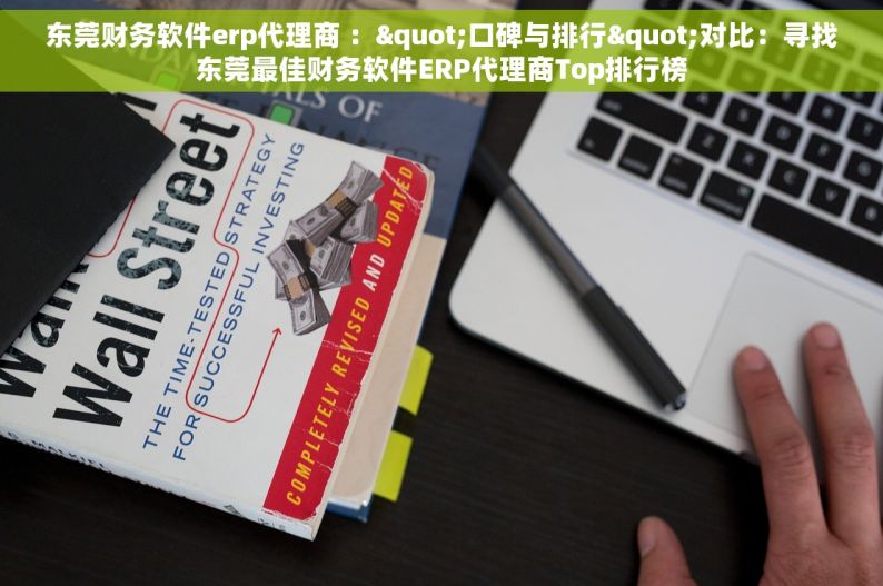 东莞财务软件erp代理商 ："口碑与排行"对比：寻找东莞最佳财务软件ERP代理商Top排行榜