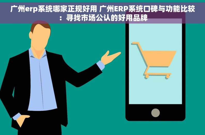 广州erp系统哪家正规好用 广州ERP系统口碑与功能比较：寻找市场公认的好用品牌