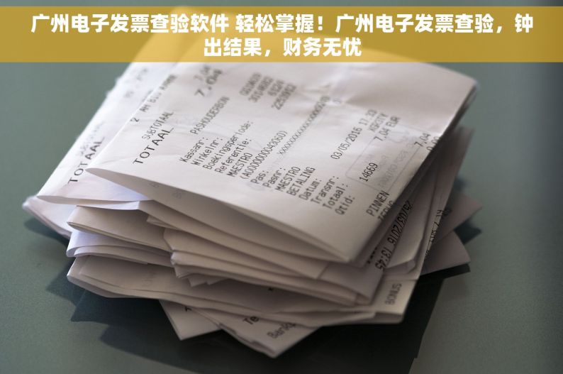 广州电子发票查验软件 轻松掌握！广州电子发票查验，钟出结果，财务无忧