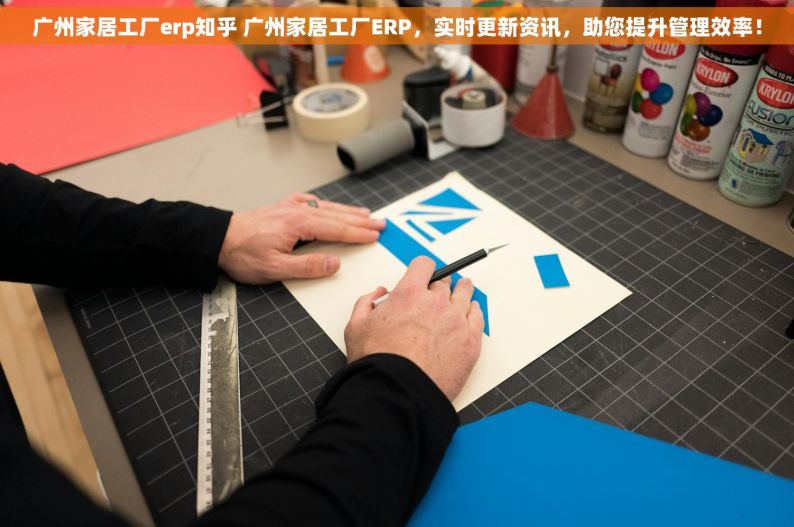 广州家居工厂erp知乎 广州家居工厂ERP，实时更新资讯，助您提升管理效率！