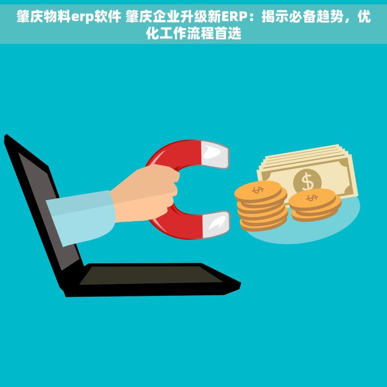 肇庆物料erp软件 肇庆企业升级新ERP：揭示必备趋势，优化工作流程首选