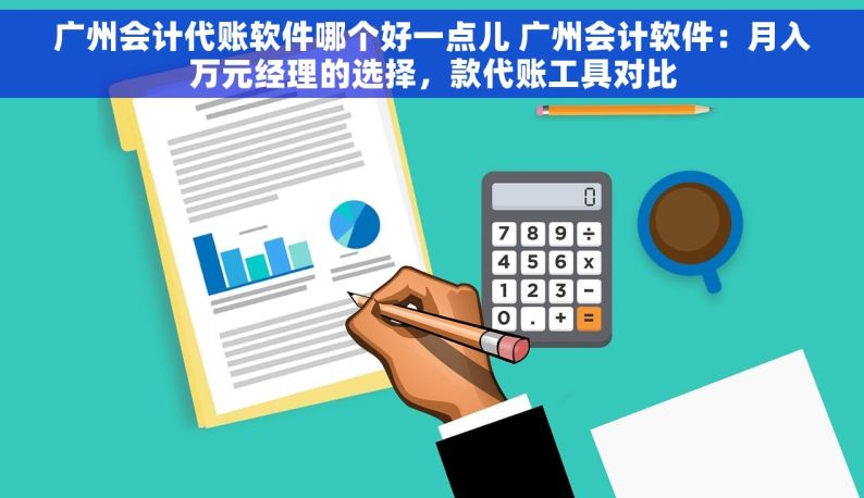 广州会计代账软件哪个好一点儿 广州会计软件：月入万元经理的选择，款代账工具对比