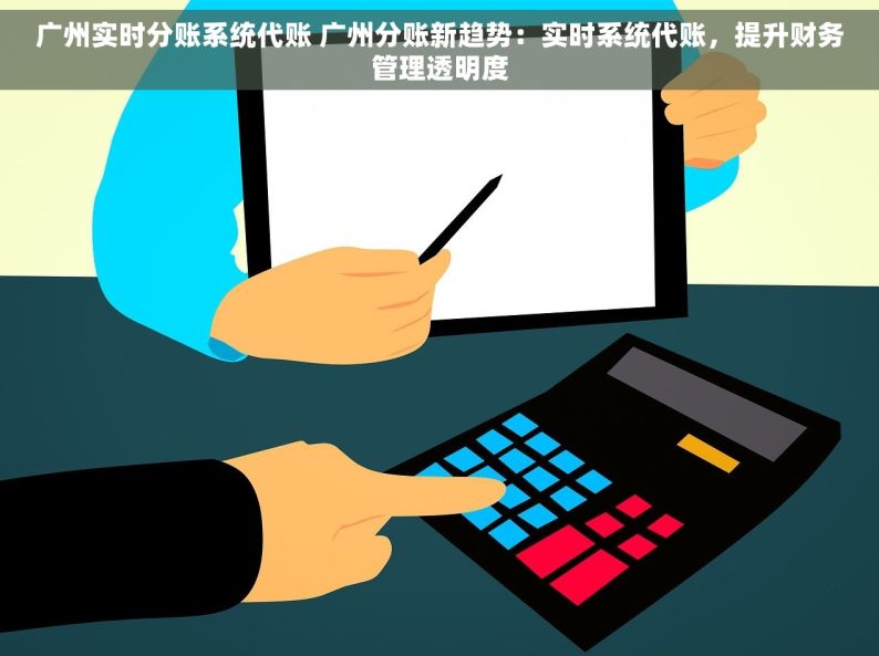 广州实时分账系统代账 广州分账新趋势：实时系统代账，提升财务管理透明度