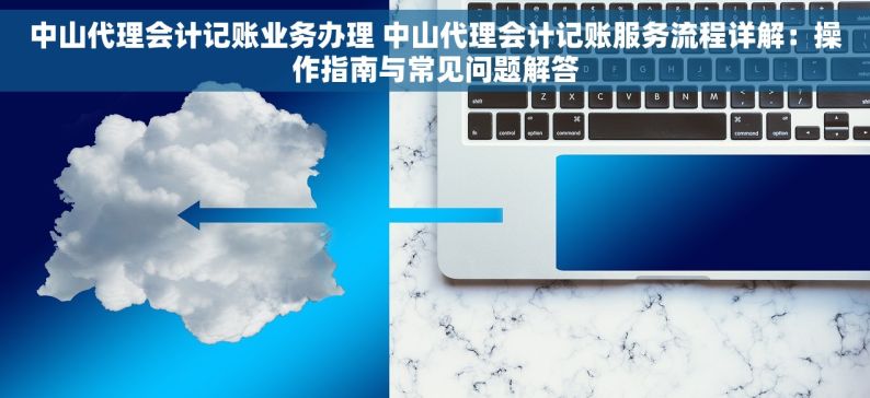 中山代理会计记账业务办理 中山代理会计记账服务流程详解：操作指南与常见问题解答