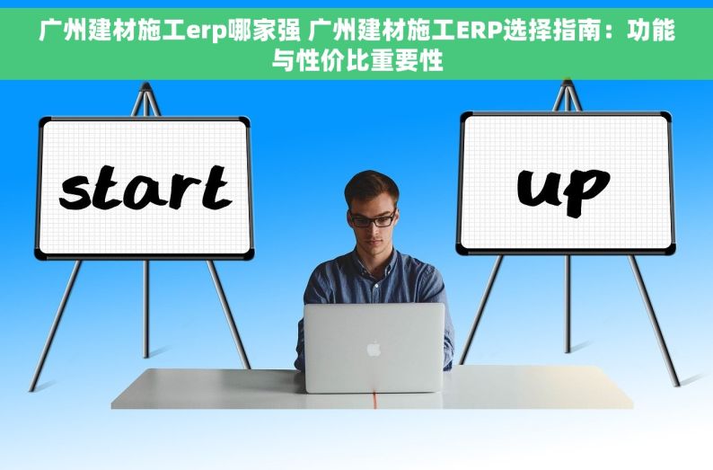广州建材施工erp哪家强 广州建材施工ERP选择指南：功能与性价比重要性