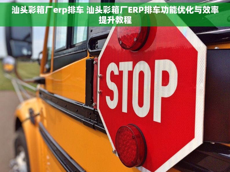 汕头彩箱厂erp排车 汕头彩箱厂ERP排车功能优化与效率提升教程