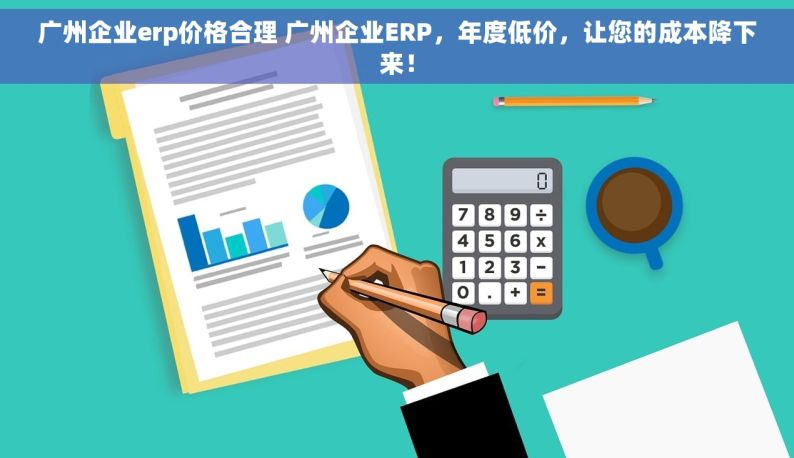 广州企业erp价格合理 广州企业ERP，年度低价，让您的成本降下来！