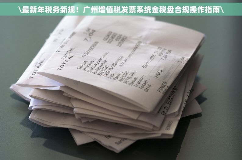 \最新年税务新规！广州增值税发票系统金税盘合规操作指南\
