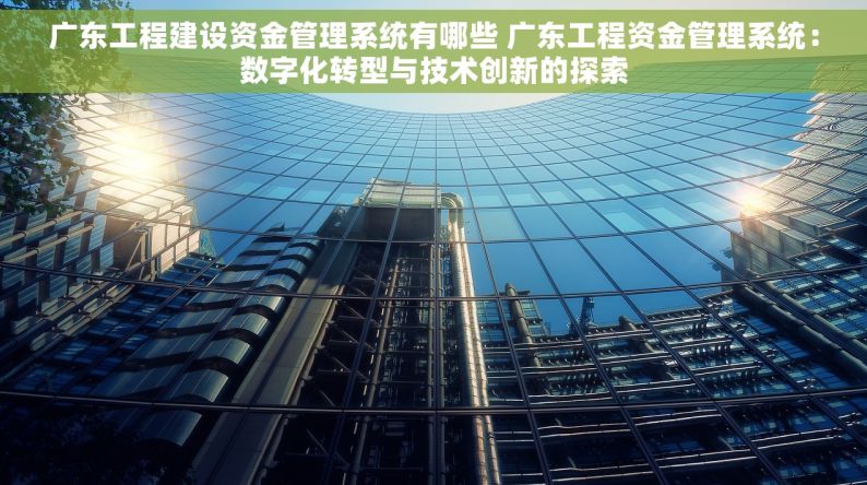 广东工程建设资金管理系统有哪些 广东工程资金管理系统：数字化转型与技术创新的探索