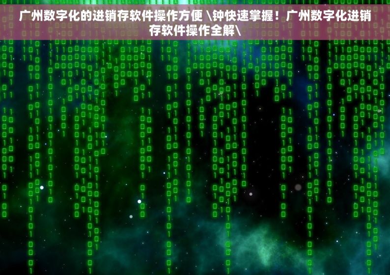 广州数字化的进销存软件操作方便 \钟快速掌握！广州数字化进销存软件操作全解\