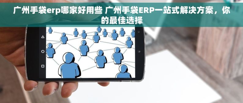 广州手袋erp哪家好用些 广州手袋ERP一站式解决方案，你的最佳选择